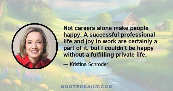 Not careers alone make people happy. A successful professional life and joy in work are certainly a part of it, but I couldn't be happy without a fulfilling private life.