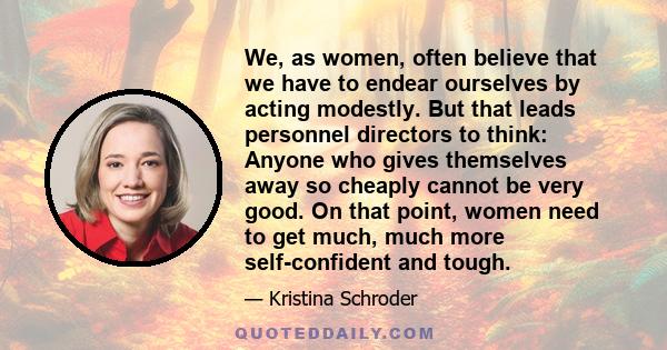 We, as women, often believe that we have to endear ourselves by acting modestly. But that leads personnel directors to think: Anyone who gives themselves away so cheaply cannot be very good. On that point, women need to 