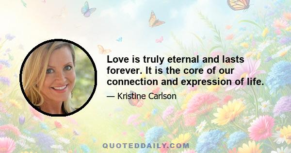 Love is truly eternal and lasts forever. It is the core of our connection and expression of life.