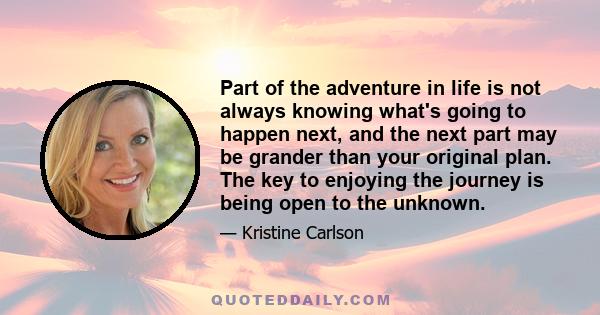 Part of the adventure in life is not always knowing what's going to happen next, and the next part may be grander than your original plan. The key to enjoying the journey is being open to the unknown.