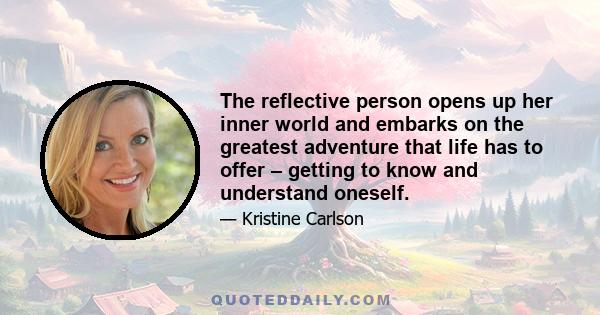 The reflective person opens up her inner world and embarks on the greatest adventure that life has to offer – getting to know and understand oneself.