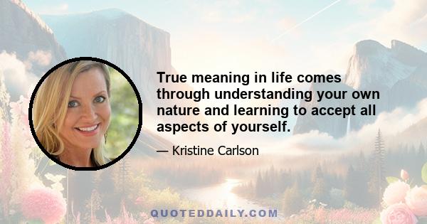 True meaning in life comes through understanding your own nature and learning to accept all aspects of yourself.