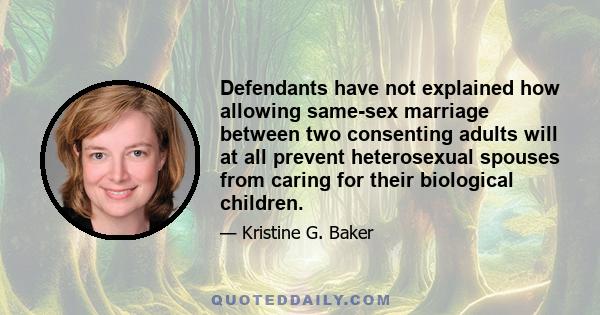 Defendants have not explained how allowing same-sex marriage between two consenting adults will at all prevent heterosexual spouses from caring for their biological children.