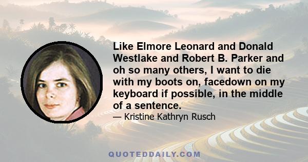 Like Elmore Leonard and Donald Westlake and Robert B. Parker and oh so many others, I want to die with my boots on, facedown on my keyboard if possible, in the middle of a sentence.