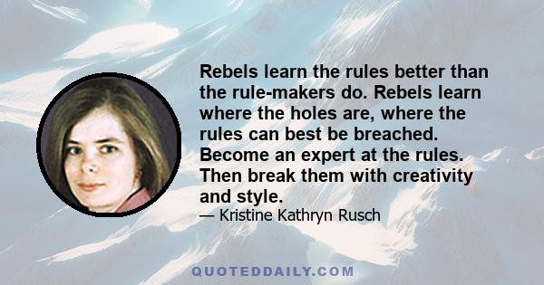 Rebels learn the rules better than the rule-makers do. Rebels learn where the holes are, where the rules can best be breached. Become an expert at the rules. Then break them with creativity and style.