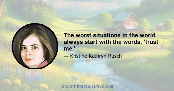 The worst situations in the world always start with the words, 'trust me.'