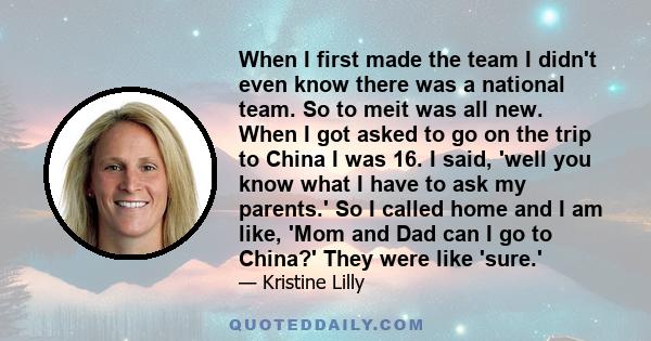 When I first made the team I didn't even know there was a national team. So to meit was all new. When I got asked to go on the trip to China I was 16. I said, 'well you know what I have to ask my parents.' So I called