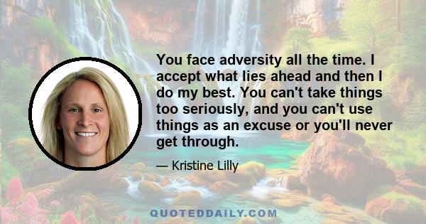 You face adversity all the time. I accept what lies ahead and then I do my best. You can't take things too seriously, and you can't use things as an excuse or you'll never get through.