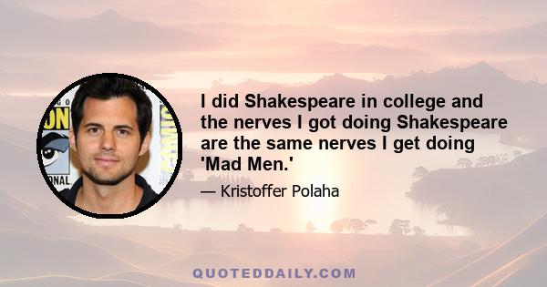 I did Shakespeare in college and the nerves I got doing Shakespeare are the same nerves I get doing 'Mad Men.'