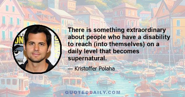 There is something extraordinary about people who have a disability to reach (into themselves) on a daily level that becomes supernatural.