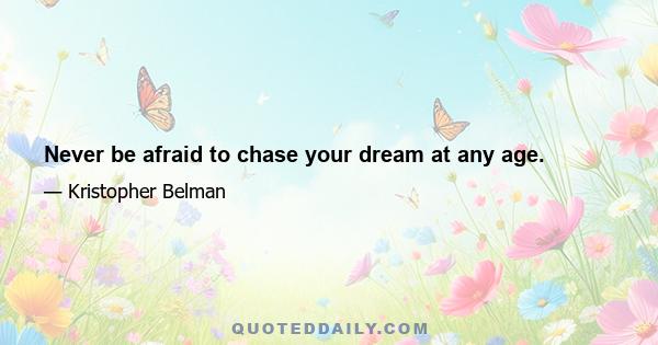 Never be afraid to chase your dream at any age.