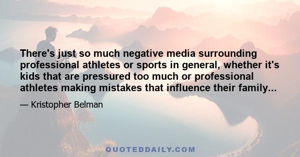 There's just so much negative media surrounding professional athletes or sports in general, whether it's kids that are pressured too much or professional athletes making mistakes that influence their family...