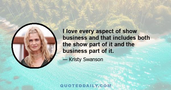 I love every aspect of show business and that includes both the show part of it and the business part of it.