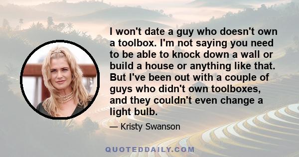 I won't date a guy who doesn't own a toolbox. I'm not saying you need to be able to knock down a wall or build a house or anything like that. But I've been out with a couple of guys who didn't own toolboxes, and they