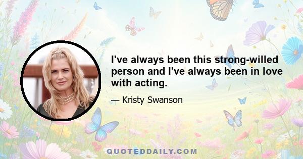 I've always been this strong-willed person and I've always been in love with acting.