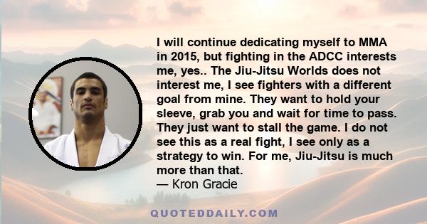 I will continue dedicating myself to MMA in 2015, but fighting in the ADCC interests me, yes.. The Jiu-Jitsu Worlds does not interest me, I see fighters with a different goal from mine. They want to hold your sleeve,