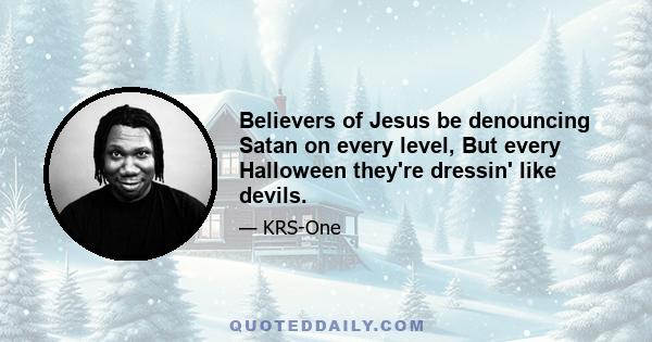 Believers of Jesus be denouncing Satan on every level, But every Halloween they're dressin' like devils.