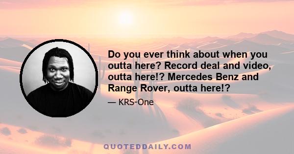 Do you ever think about when you outta here? Record deal and video, outta here!? Mercedes Benz and Range Rover, outta here!?