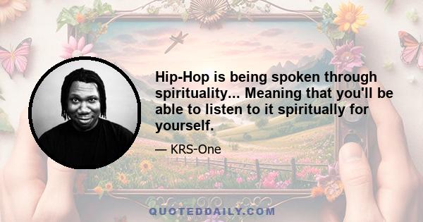 Hip-Hop is being spoken through spirituality... Meaning that you'll be able to listen to it spiritually for yourself.