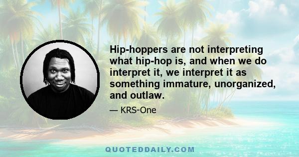 Hip-hoppers are not interpreting what hip-hop is, and when we do interpret it, we interpret it as something immature, unorganized, and outlaw.