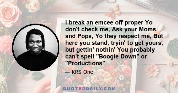 I break an emcee off proper Yo don't check me, Ask your Moms and Pops, Yo they respect me, But here you stand, tryin' to get yours, but gettin' nothin' You probably can't spell Boogie Down or Productions