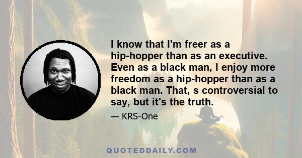 I know that I'm freer as a hip-hopper than as an executive. Even as a black man, I enjoy more freedom as a hip-hopper than as a black man. That, s controversial to say, but it's the truth.