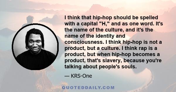 I think that hip-hop should be spelled with a capital H, and as one word. It's the name of our black people culture, and it's the name of our identity and consciousness. I think hip-hop is not a product, but a culture.