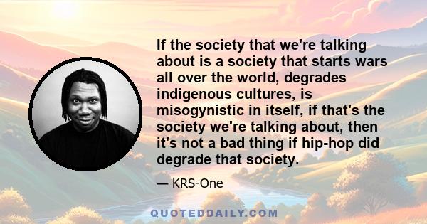 If the society that we're talking about is a society that starts wars all over the world, degrades indigenous cultures, is misogynistic in itself, if that's the society we're talking about, then it's not a bad thing if