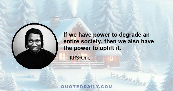 If we have power to degrade an entire society, then we also have the power to uplift it.