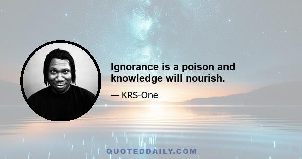 Ignorance is a poison and knowledge will nourish.