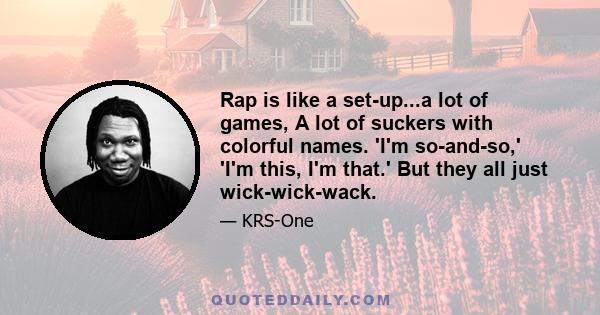 Rap is like a set-up...a lot of games, A lot of suckers with colorful names. 'I'm so-and-so,' 'I'm this, I'm that.' But they all just wick-wick-wack.