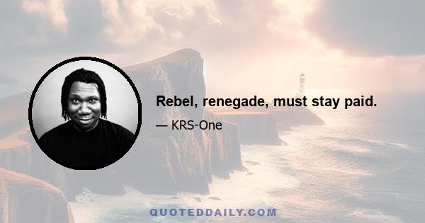 Rebel, renegade, must stay paid.