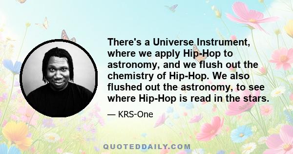 There's a Universe Instrument, where we apply Hip-Hop to astronomy, and we flush out the chemistry of Hip-Hop. We also flushed out the astronomy, to see where Hip-Hop is read in the stars.