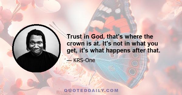 Trust in God, that's where the crown is at. It's not in what you get, it's what happens after that.