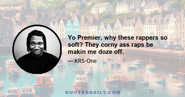 Yo Premier, why these rappers so soft? They corny ass raps be makin me doze off.