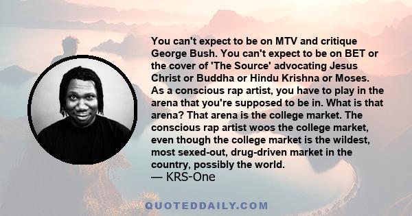 You can't expect to be on MTV and critique George Bush. You can't expect to be on BET or the cover of 'The Source' advocating Jesus Christ or Buddha or Hindu Krishna or Moses. As a conscious rap artist, you have to play 