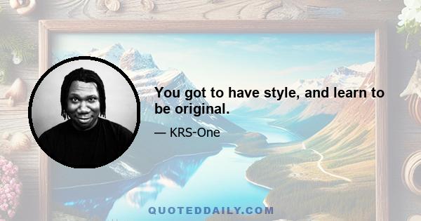 You got to have style, and learn to be original.