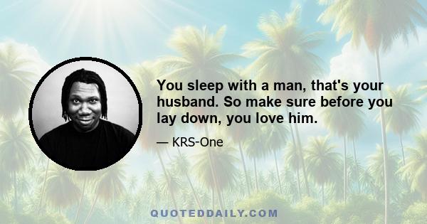 You sleep with a man, that's your husband. So make sure before you lay down, you love him.