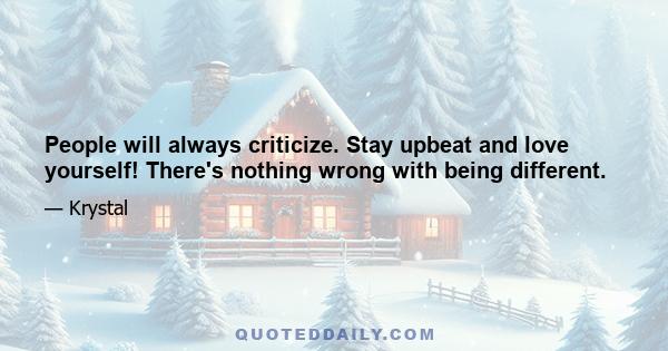 People will always criticize. Stay upbeat and love yourself! There's nothing wrong with being different.