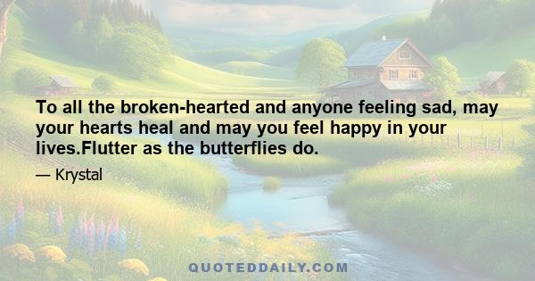 To all the broken-hearted and anyone feeling sad, may your hearts heal and may you feel happy in your lives.Flutter as the butterflies do.