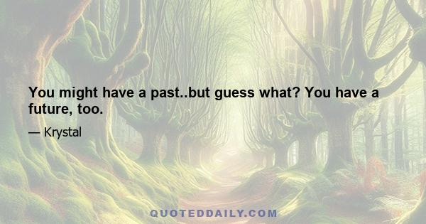 You might have a past..but guess what? You have a future, too.