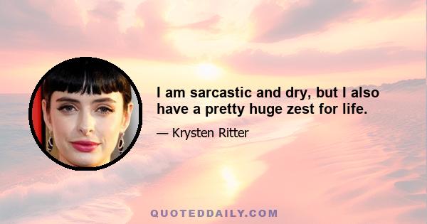 I am sarcastic and dry, but I also have a pretty huge zest for life.