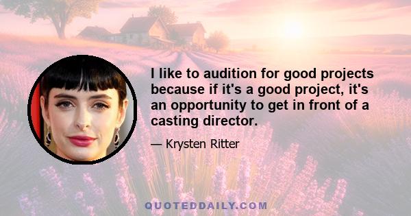 I like to audition for good projects because if it's a good project, it's an opportunity to get in front of a casting director.