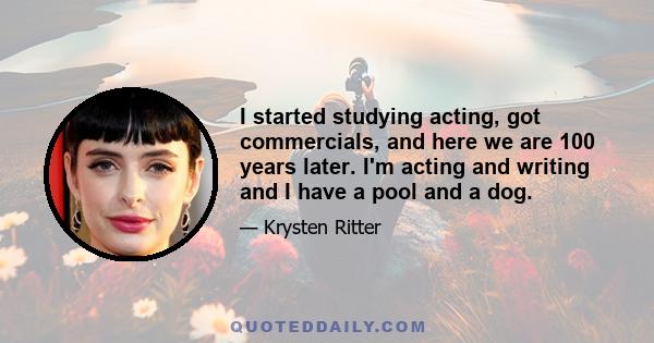 I started studying acting, got commercials, and here we are 100 years later. I'm acting and writing and I have a pool and a dog.