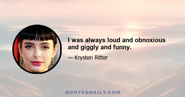 I was always loud and obnoxious and giggly and funny.