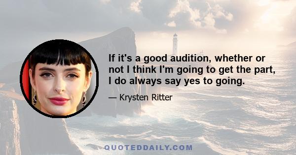 If it's a good audition, whether or not I think I'm going to get the part, I do always say yes to going.