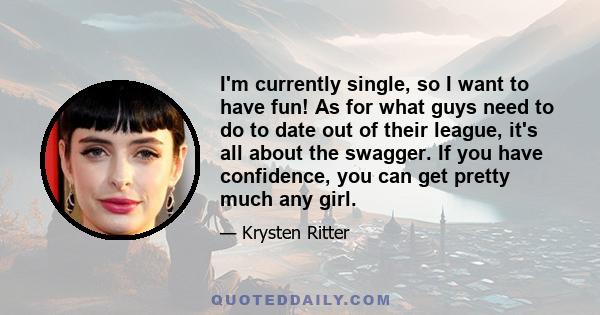 I'm currently single, so I want to have fun! As for what guys need to do to date out of their league, it's all about the swagger. If you have confidence, you can get pretty much any girl.