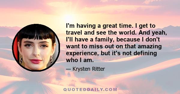 I'm having a great time. I get to travel and see the world. And yeah, I'll have a family, because I don't want to miss out on that amazing experience, but it's not defining who I am.