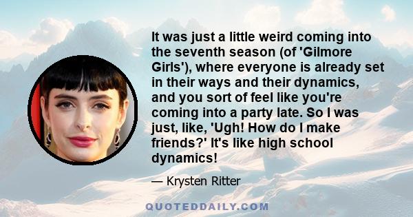 It was just a little weird coming into the seventh season (of 'Gilmore Girls'), where everyone is already set in their ways and their dynamics, and you sort of feel like you're coming into a party late. So I was just,