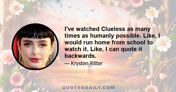 I've watched Clueless as many times as humanly possible. Like, I would run home from school to watch it. Like, I can quote it backwards.